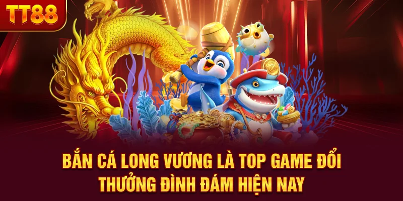 Bắn Cá Long Vương là top game đổi thưởng đình đám hiện nay