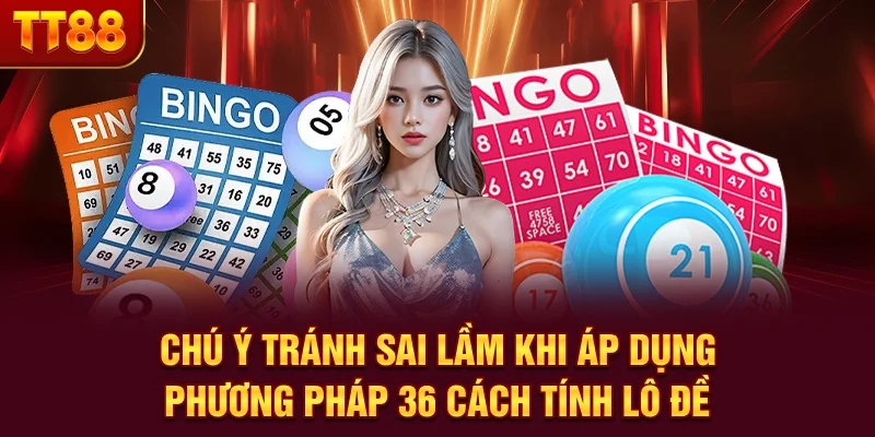 Chú ý tránh sai lầm khi áp dụng phương pháp 36 cách tính lô đề